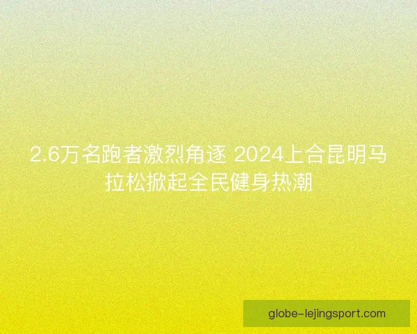 2.6万名跑者激烈角逐 2024上合昆明马拉松掀起全民健身热潮 2.6万名跑者激烈角逐 2024上合昆明马拉松掀起全民健身热潮