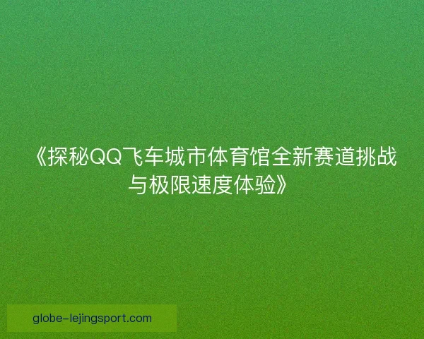 《探秘QQ飞车城市体育馆全新赛道挑战与极限速度体验》
