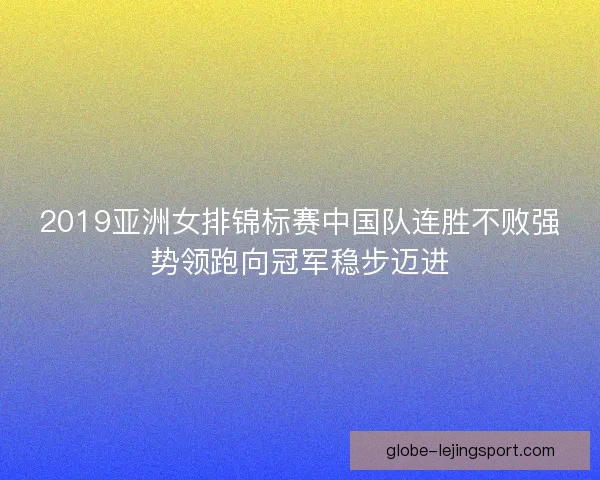 2019亚洲女排锦标赛中国队连胜不败强势领跑向冠军稳步迈进 2019亚洲女排锦标赛中国队连胜不败强势领跑向冠军稳步迈进