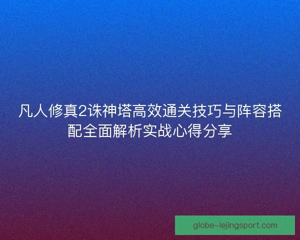 凡人修真2诛神塔高效通关技巧与阵容搭配全面解析实战心得分享