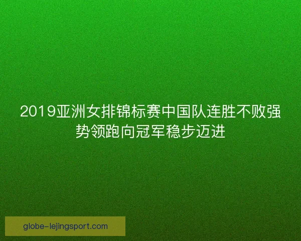 2019亚洲女排锦标赛中国队连胜不败强势领跑向冠军稳步迈进