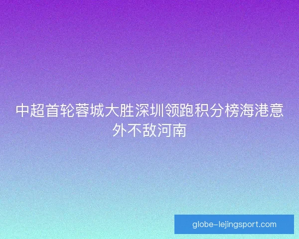中超首轮蓉城大胜深圳领跑积分榜海港意外不敌河南