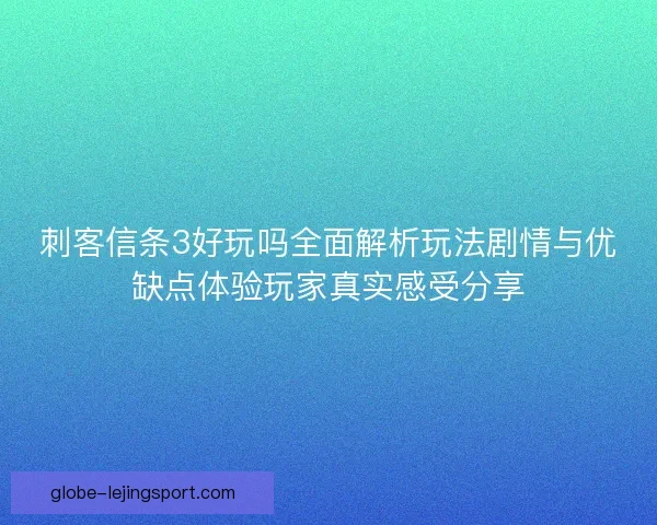 刺客信条3好玩吗全面解析玩法剧情与优缺点体验玩家真实感受分享