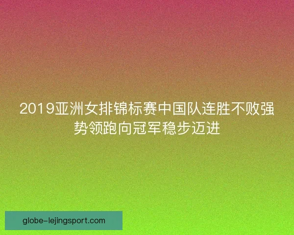2019亚洲女排锦标赛中国队连胜不败强势领跑向冠军稳步迈进