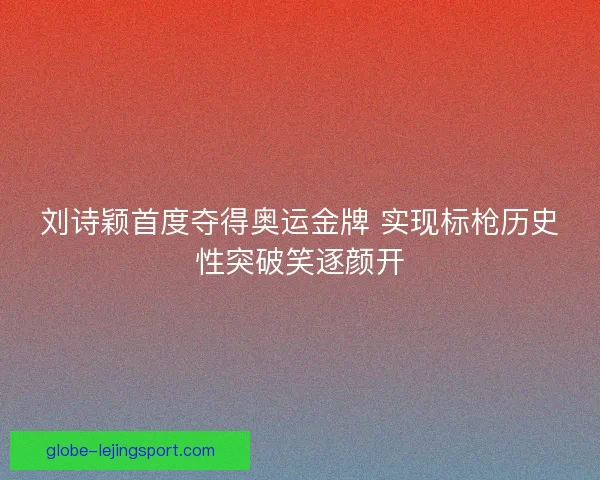 刘诗颖首度夺得奥运金牌 实现标枪历史性突破笑逐颜开