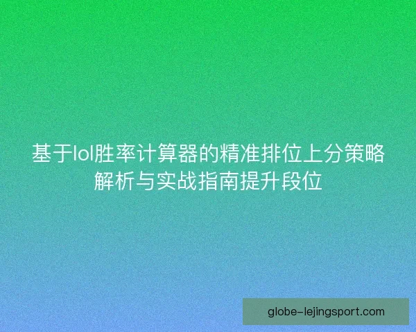 基于lol胜率计算器的精准排位上分策略解析与实战指南提升段位 基于lol胜率计算器的精准排位上分策略解析与实战指南提升段位