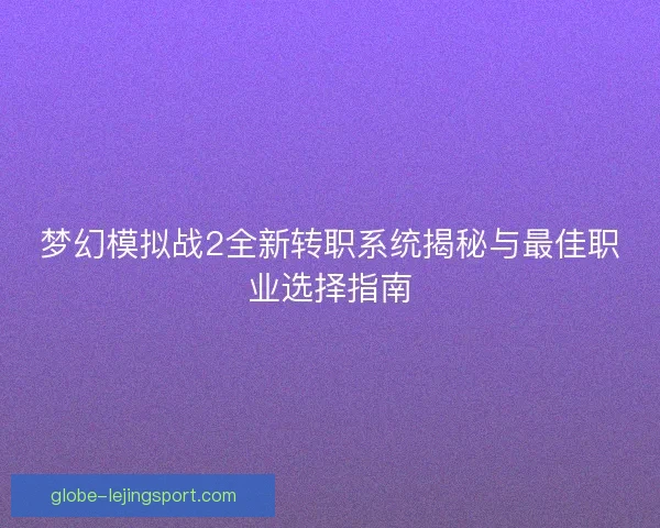 梦幻模拟战2全新转职系统揭秘与最佳职业选择指南