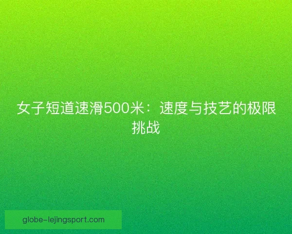 女子短道速滑500米:速度与技艺的极限挑战 女子短道速滑500米:速度与技艺的极限挑战