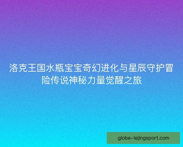 洛克王国水瓶宝宝奇幻进化与星辰守护冒险传说神秘力量觉醒之旅